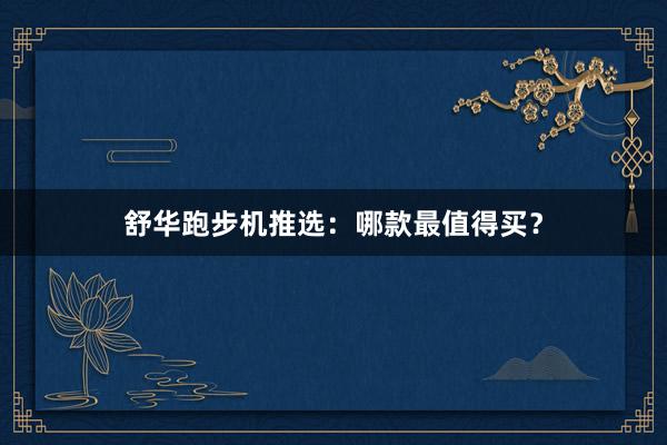 舒华跑步机推选:哪款最值得买?